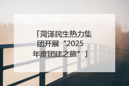 菏泽民生热力集团开展“2025年度团建之旅”